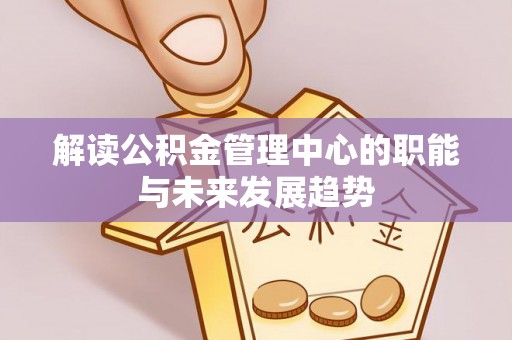 申扎解读公积金管理中心的职能与未来发展趋势