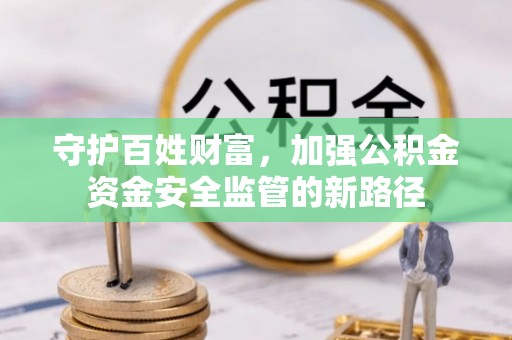申扎守护百姓财富，加强公积金资金安全监管的新路径