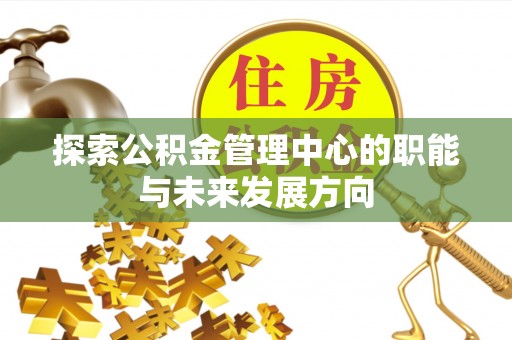 申扎探索公积金管理中心的职能与未来发展方向