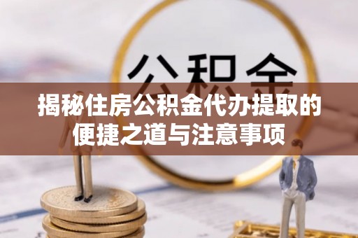申扎揭秘住房公积金代办提取的便捷之道与注意事项