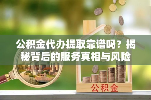 申扎公积金代办提取靠谱吗？揭秘背后的服务真相与风险
