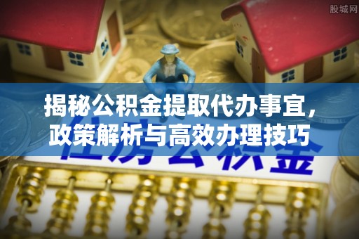 申扎揭秘公积金提取代办事宜，政策解析与高效办理技巧