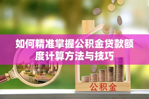 申扎如何精准掌握公积金贷款额度计算方法与技巧
