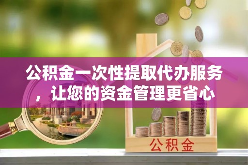 申扎公积金一次性提取代办服务，让您的资金管理更省心