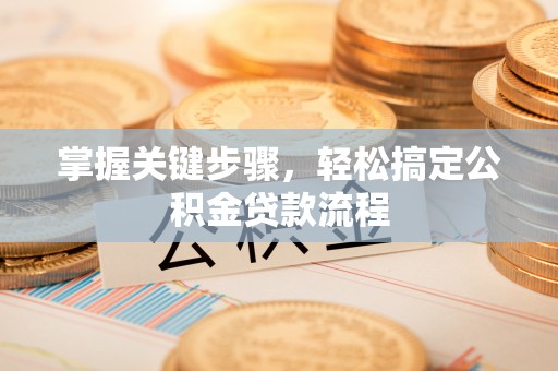 申扎掌握关键步骤，轻松搞定公积金贷款流程