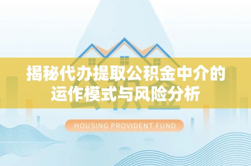 申扎揭秘代办提取公积金中介的运作模式与风险分析