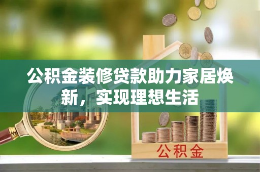 申扎公积金装修贷款助力家居焕新，实现理想生活