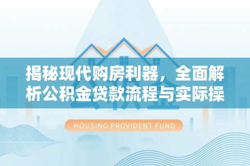 申扎揭秘现代购房利器，全面解析公积金贷款流程与实际操作指南