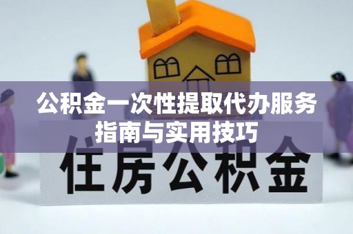 申扎公积金一次性提取代办服务指南与实用技巧