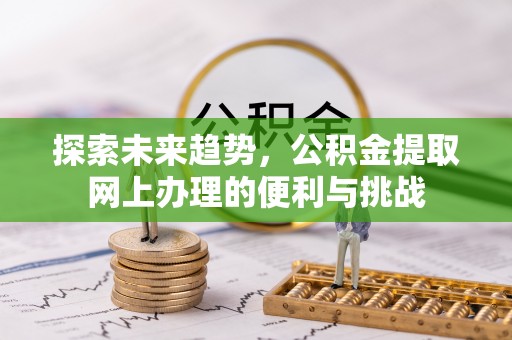 申扎探索未来趋势，公积金提取网上办理的便利与挑战