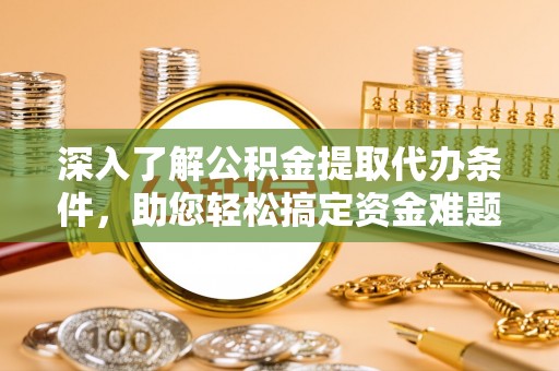 申扎深入了解公积金提取代办条件，助您轻松搞定资金难题