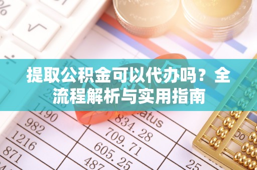 申扎提取公积金可以代办吗？全流程解析与实用指南