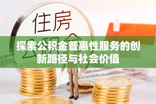 申扎探索公积金普惠性服务的创新路径与社会价值