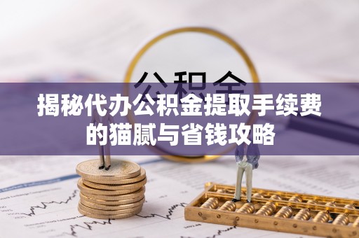 申扎揭秘代办公积金提取手续费的猫腻与省钱攻略