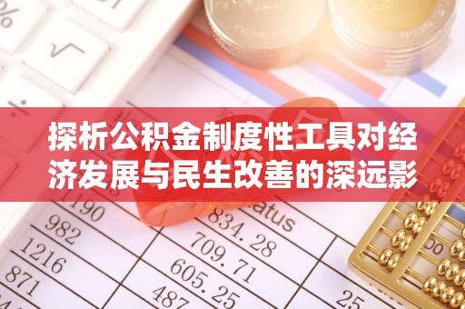 申扎探析公积金制度性工具对经济发展与民生改善的深远影响