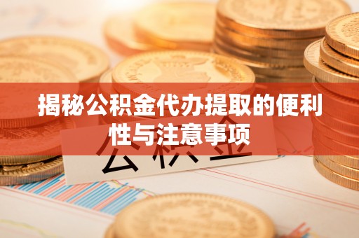 申扎揭秘公积金代办提取的便利性与注意事项