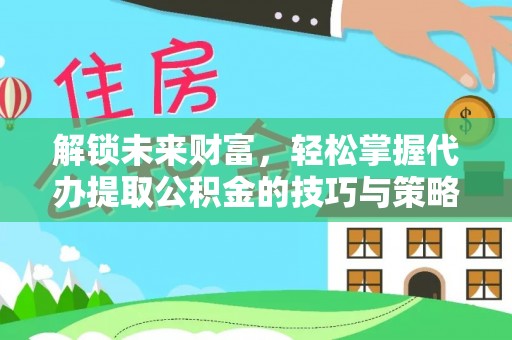 申扎解锁未来财富，轻松掌握代办提取公积金的技巧与策略