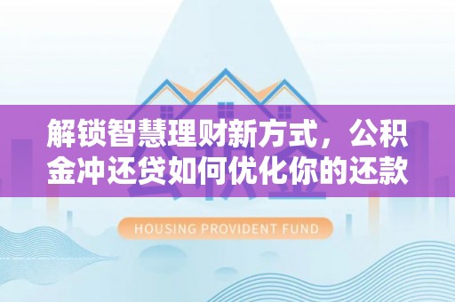申扎解锁智慧理财新方式，公积金冲还贷如何优化你的还款计划