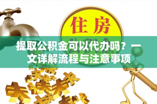 申扎提取公积金可以代办吗？一文详解流程与注意事项