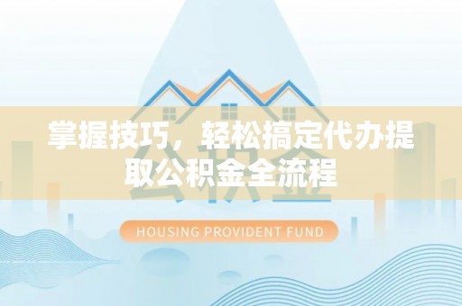申扎掌握技巧，轻松搞定代办提取公积金全流程