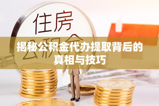 申扎揭秘公积金代办提取背后的真相与技巧