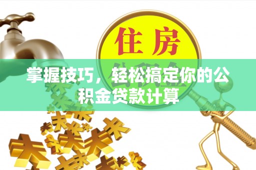 申扎掌握技巧，轻松搞定你的公积金贷款计算