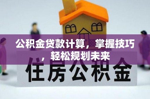 申扎公积金贷款计算，掌握技巧，轻松规划未来