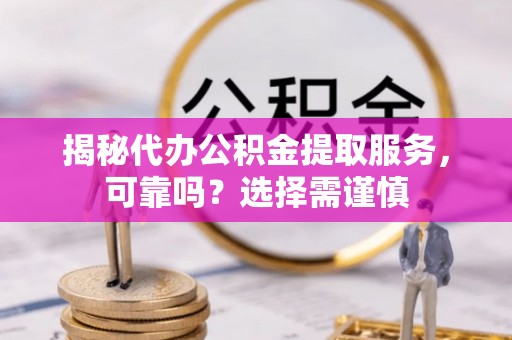 申扎揭秘代办公积金提取服务，可靠吗？选择需谨慎
