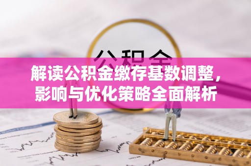 申扎解读公积金缴存基数调整，影响与优化策略全面解析