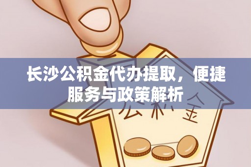 申扎长沙公积金代办提取，便捷服务与政策解析