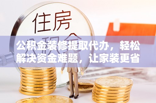 申扎公积金装修提取代办，轻松解决资金难题，让家装更省心