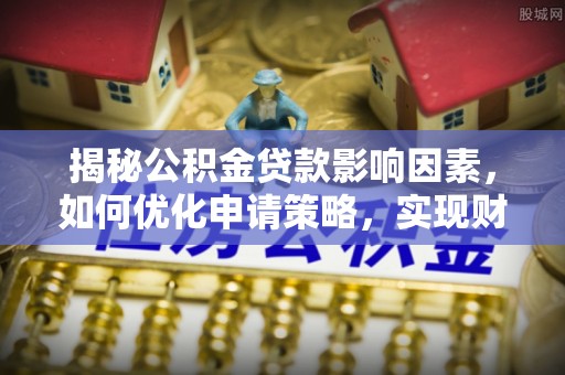 申扎揭秘公积金贷款影响因素，如何优化申请策略，实现财务自由？