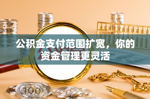 申扎公积金支付范围扩宽，你的资金管理更灵活
