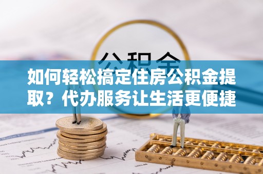 申扎如何轻松搞定住房公积金提取？代办服务让生活更便捷