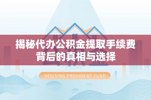 申扎揭秘代办公积金提取手续费背后的真相与选择