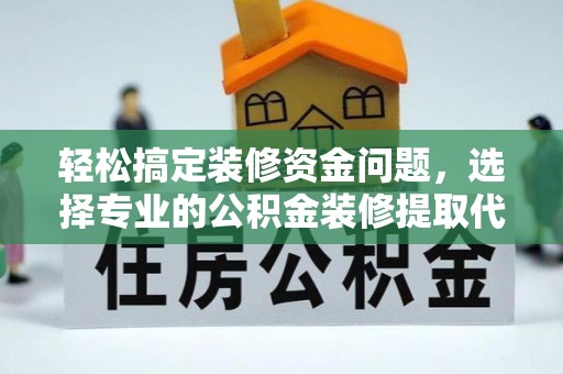 申扎轻松搞定装修资金问题，选择专业的公积金装修提取代办服务
