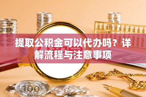 申扎提取公积金可以代办吗？详解流程与注意事项