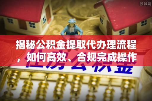 申扎揭秘公积金提取代办理流程，如何高效、合规完成操作
