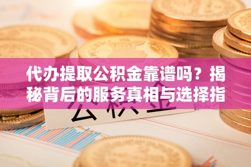 申扎代办提取公积金靠谱吗？揭秘背后的服务真相与选择指南