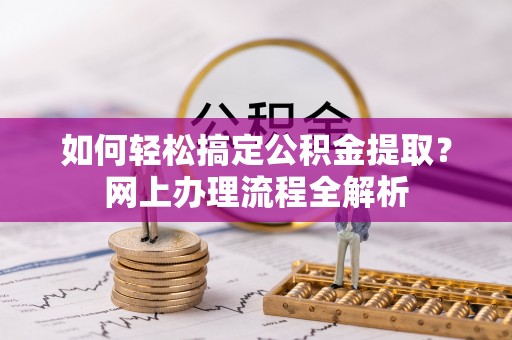 申扎如何轻松搞定公积金提取？网上办理流程全解析