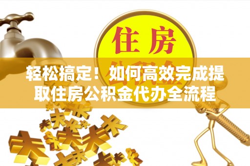 申扎轻松搞定！如何高效完成提取住房公积金代办全流程