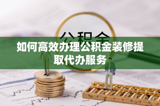 申扎如何高效办理公积金装修提取代办服务