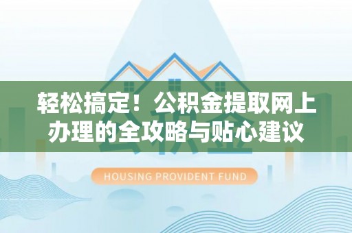 申扎轻松搞定！公积金提取网上办理的全攻略与贴心建议