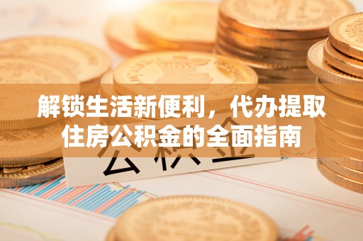 申扎解锁生活新便利，代办提取住房公积金的全面指南