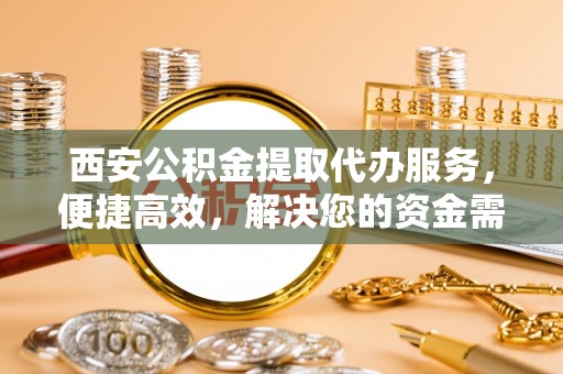 申扎西安公积金提取代办服务，便捷高效，解决您的资金需求