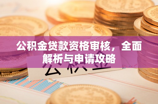 申扎公积金贷款资格审核，全面解析与申请攻略