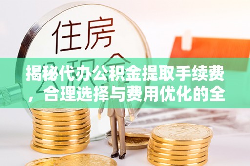 申扎揭秘代办公积金提取手续费，合理选择与费用优化的全面解析