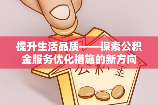 申扎提升生活品质——探索公积金服务优化措施的新方向