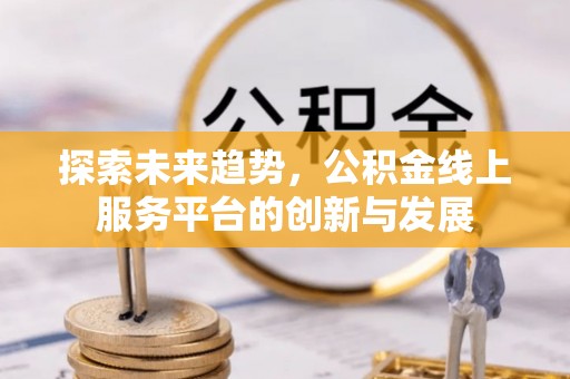 申扎探索未来趋势，公积金线上服务平台的创新与发展