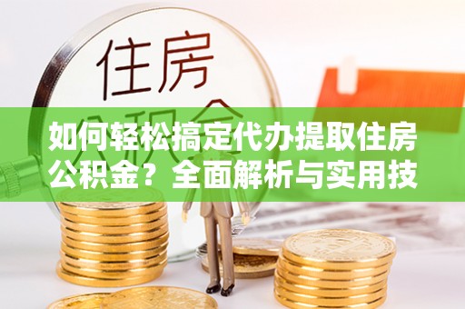 申扎如何轻松搞定代办提取住房公积金？全面解析与实用技巧